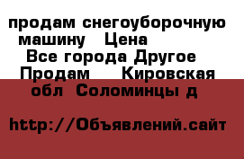 продам снегоуборочную машину › Цена ­ 55 000 - Все города Другое » Продам   . Кировская обл.,Соломинцы д.